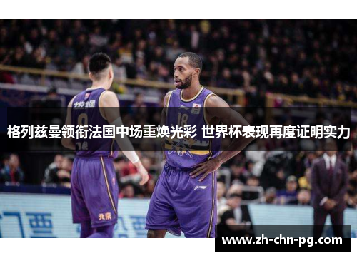 格列兹曼领衔法国中场重焕光彩 世界杯表现再度证明实力