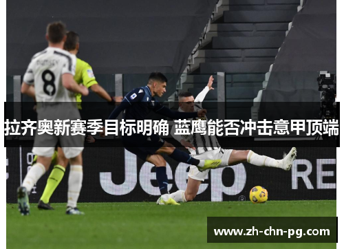 拉齐奥新赛季目标明确 蓝鹰能否冲击意甲顶端